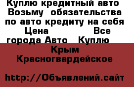 Куплю кредитный авто. Возьму  обязательства по авто кредиту на себя › Цена ­ 700 000 - Все города Авто » Куплю   . Крым,Красногвардейское